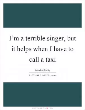 I’m a terrible singer, but it helps when I have to call a taxi Picture Quote #1