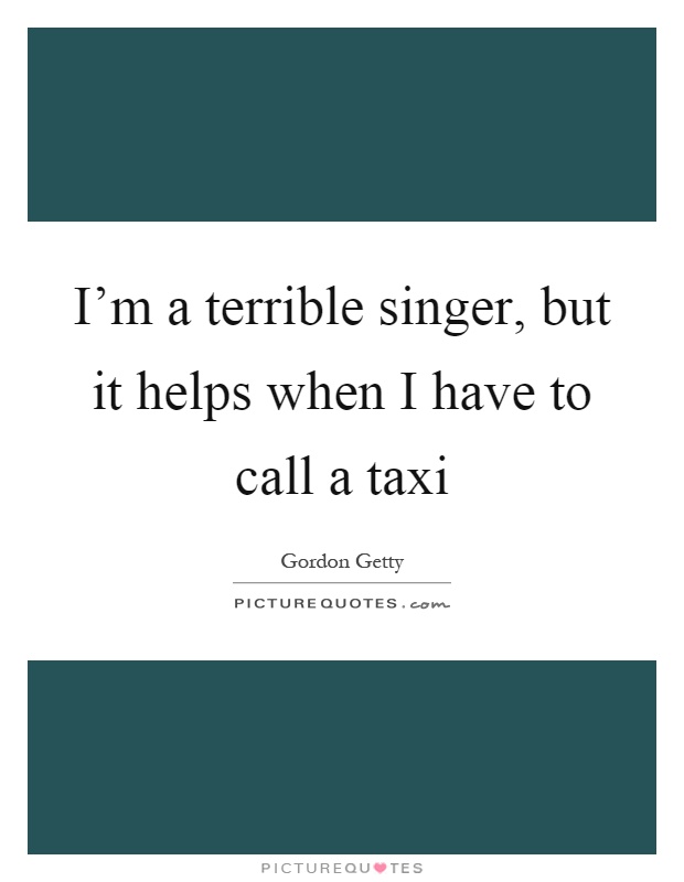 I'm a terrible singer, but it helps when I have to call a taxi Picture Quote #1