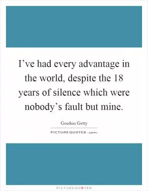 I’ve had every advantage in the world, despite the 18 years of silence which were nobody’s fault but mine Picture Quote #1