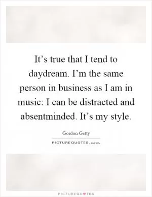 It’s true that I tend to daydream. I’m the same person in business as I am in music: I can be distracted and absentminded. It’s my style Picture Quote #1