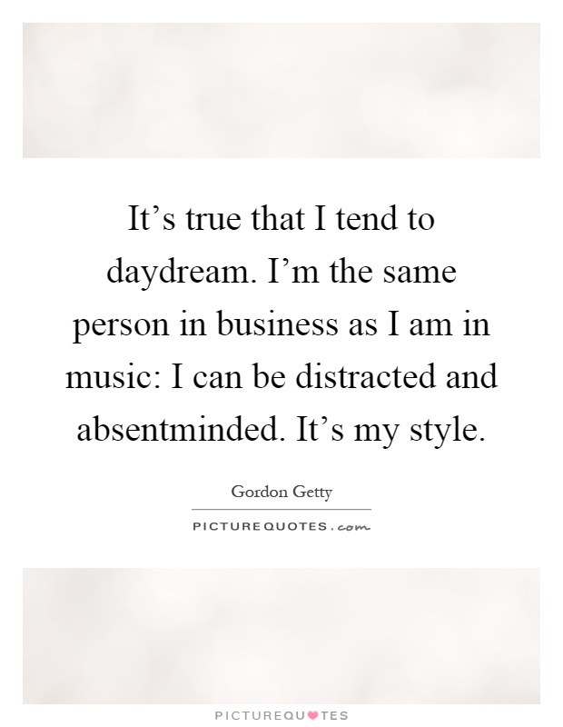 It's true that I tend to daydream. I'm the same person in business as I am in music: I can be distracted and absentminded. It's my style Picture Quote #1