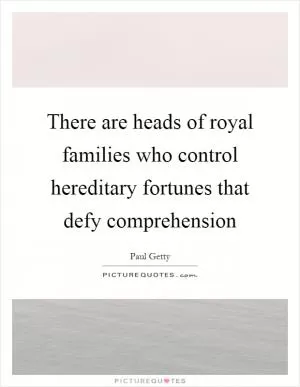 There are heads of royal families who control hereditary fortunes that defy comprehension Picture Quote #1