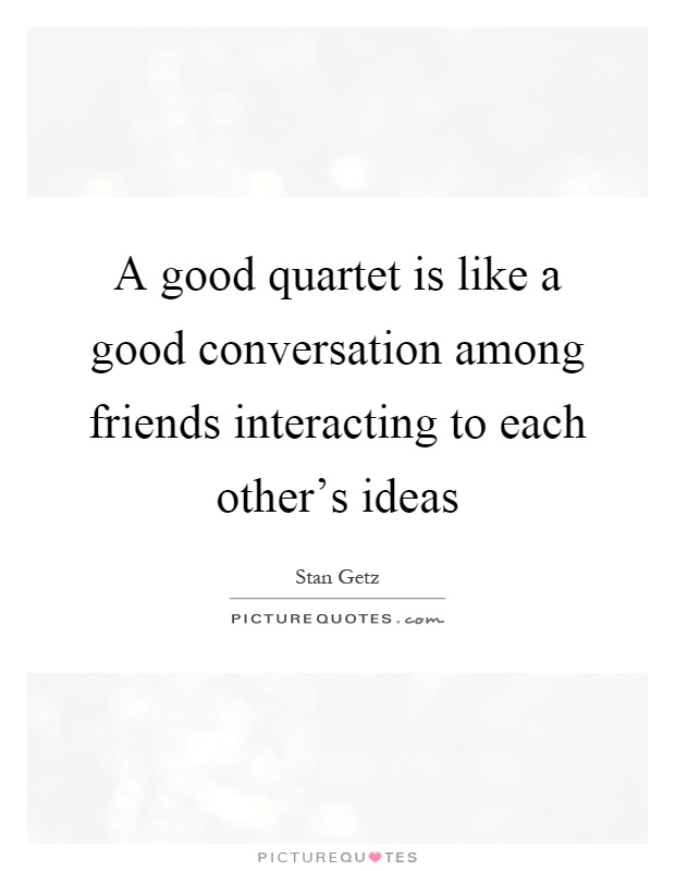 A good quartet is like a good conversation among friends interacting to each other's ideas Picture Quote #1