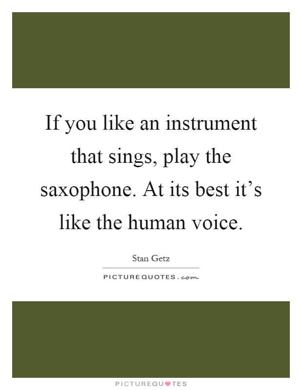 If you like an instrument that sings, play the saxophone. At its best it's like the human voice Picture Quote #1
