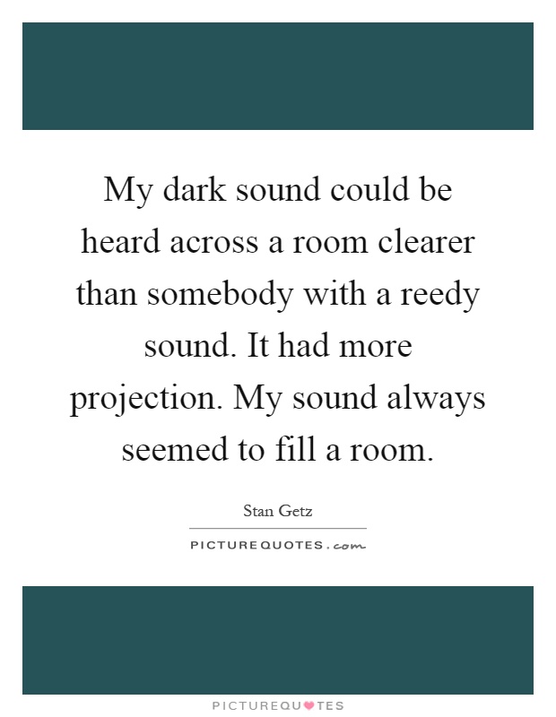My dark sound could be heard across a room clearer than somebody with a reedy sound. It had more projection. My sound always seemed to fill a room Picture Quote #1