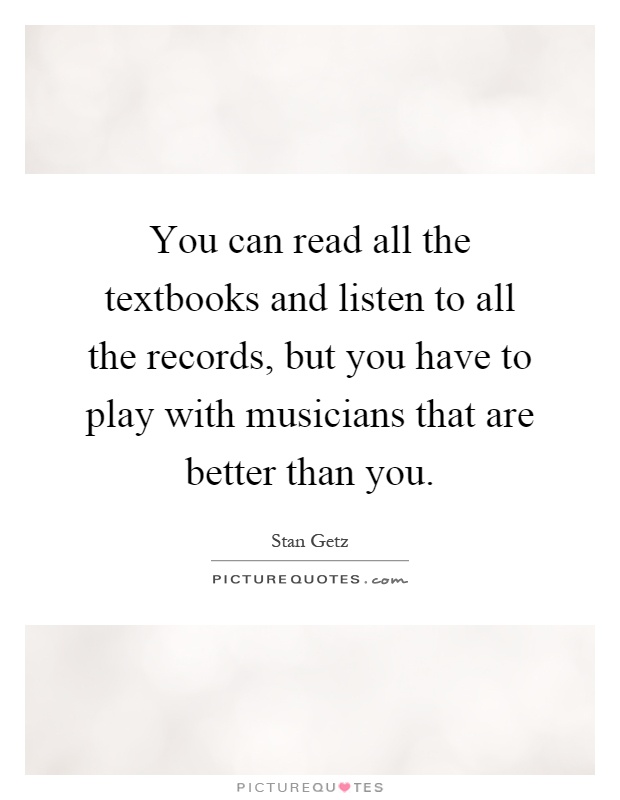 You can read all the textbooks and listen to all the records, but you have to play with musicians that are better than you Picture Quote #1