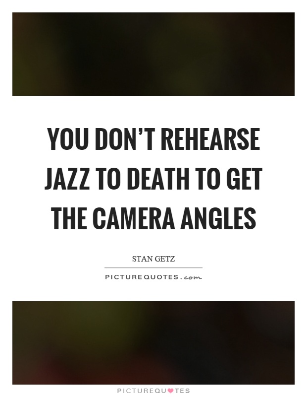 You don't rehearse jazz to death to get the camera angles Picture Quote #1