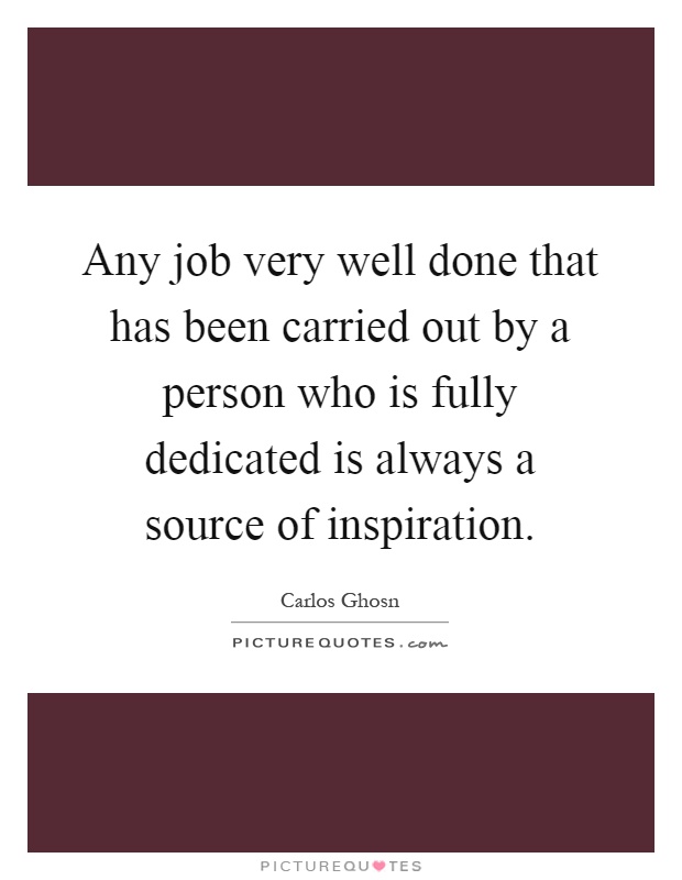 Any job very well done that has been carried out by a person who is fully dedicated is always a source of inspiration Picture Quote #1