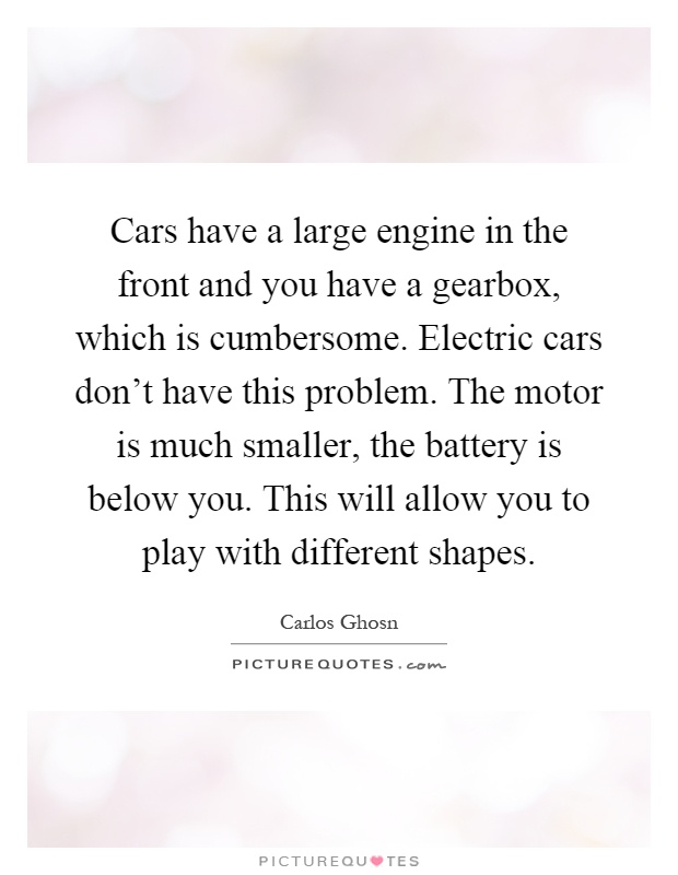 Cars have a large engine in the front and you have a gearbox, which is cumbersome. Electric cars don't have this problem. The motor is much smaller, the battery is below you. This will allow you to play with different shapes Picture Quote #1