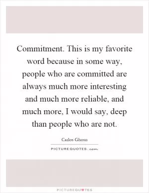 Commitment. This is my favorite word because in some way, people who are committed are always much more interesting and much more reliable, and much more, I would say, deep than people who are not Picture Quote #1