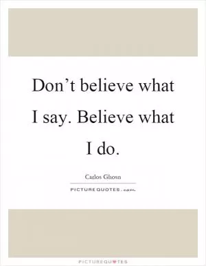 Don’t believe what I say. Believe what I do Picture Quote #1