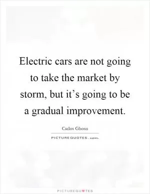 Electric cars are not going to take the market by storm, but it’s going to be a gradual improvement Picture Quote #1