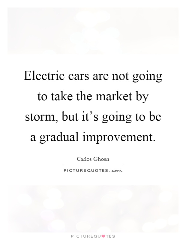 Electric cars are not going to take the market by storm, but it's going to be a gradual improvement Picture Quote #1