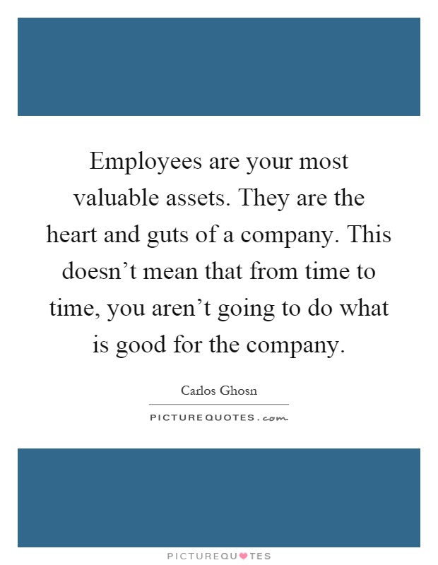Employees are your most valuable assets. They are the heart and guts of a company. This doesn't mean that from time to time, you aren't going to do what is good for the company Picture Quote #1