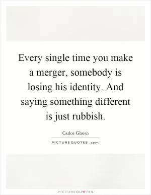 Every single time you make a merger, somebody is losing his identity. And saying something different is just rubbish Picture Quote #1