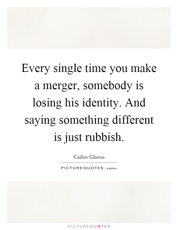 Every single time you make a merger, somebody is losing his identity. And saying something different is just rubbish Picture Quote #1