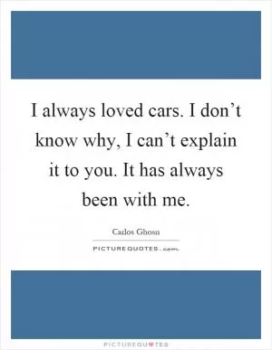 I always loved cars. I don’t know why, I can’t explain it to you. It has always been with me Picture Quote #1