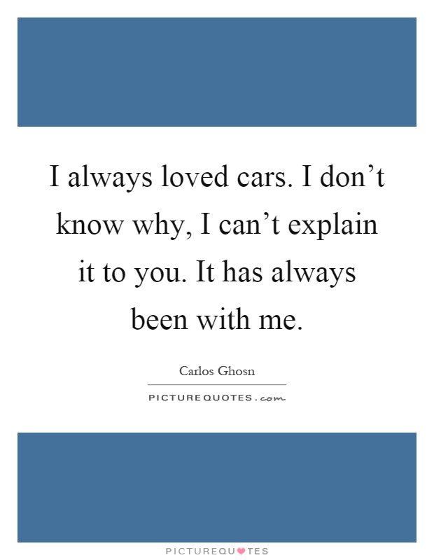 I always loved cars. I don't know why, I can't explain it to you. It has always been with me Picture Quote #1