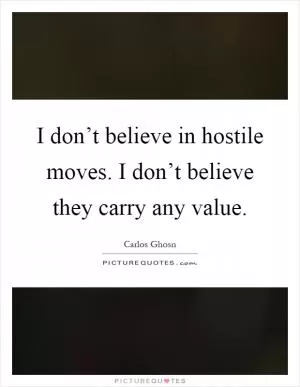 I don’t believe in hostile moves. I don’t believe they carry any value Picture Quote #1