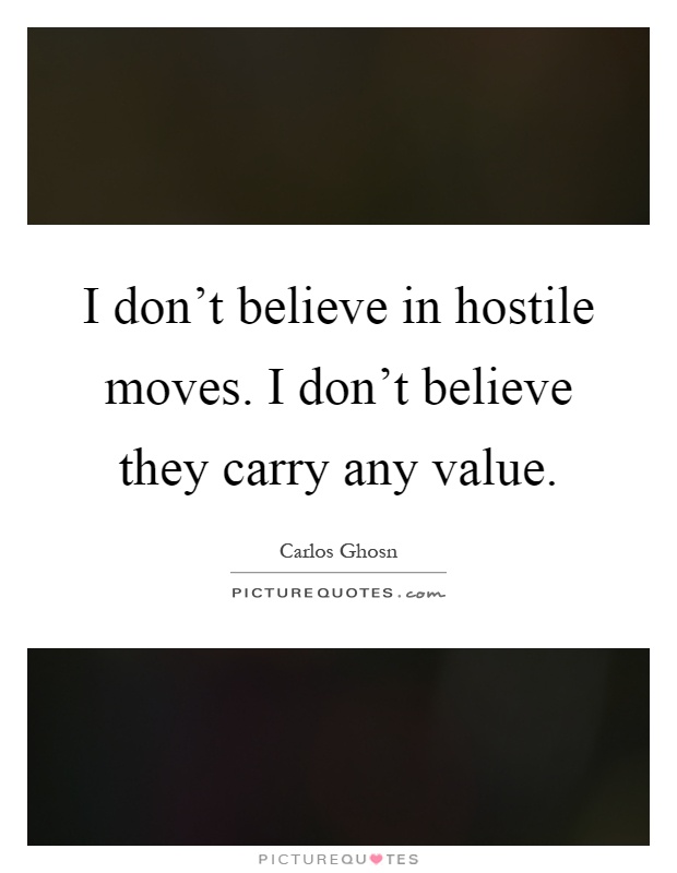 I don't believe in hostile moves. I don't believe they carry any value Picture Quote #1