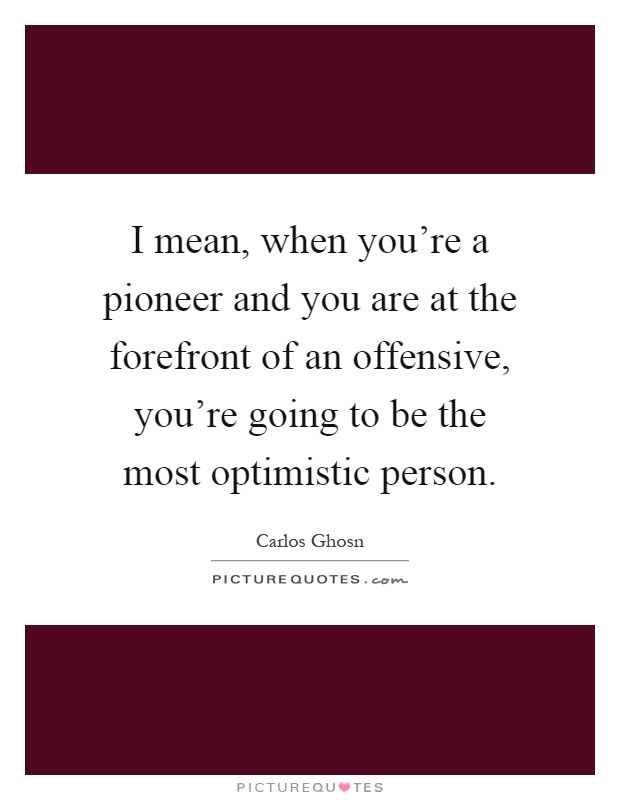 I mean, when you're a pioneer and you are at the forefront of an offensive, you're going to be the most optimistic person Picture Quote #1