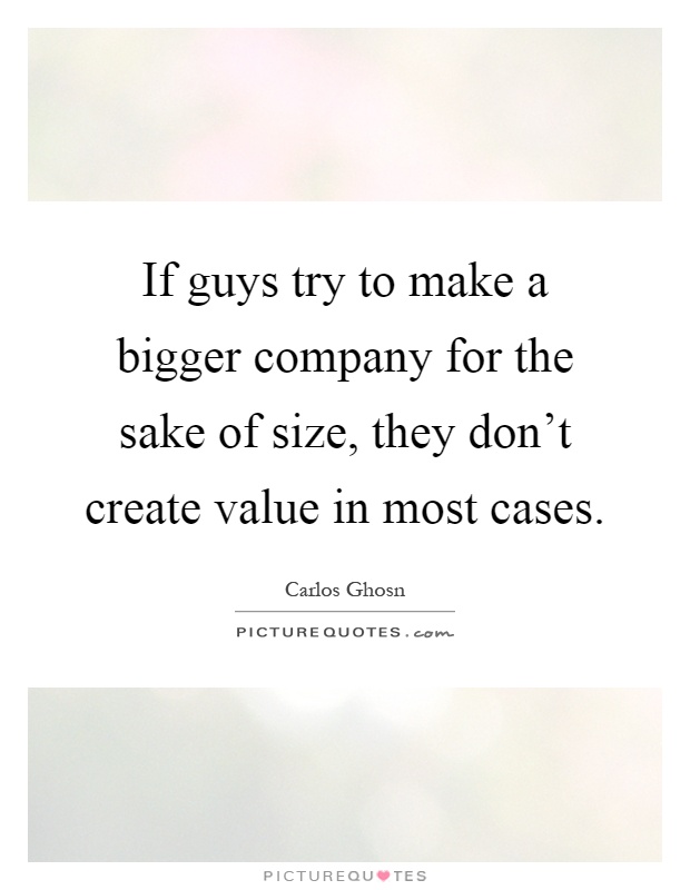 If guys try to make a bigger company for the sake of size, they don't create value in most cases Picture Quote #1