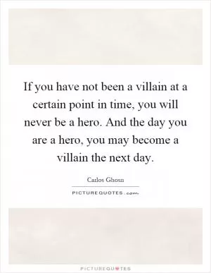 If you have not been a villain at a certain point in time, you will never be a hero. And the day you are a hero, you may become a villain the next day Picture Quote #1