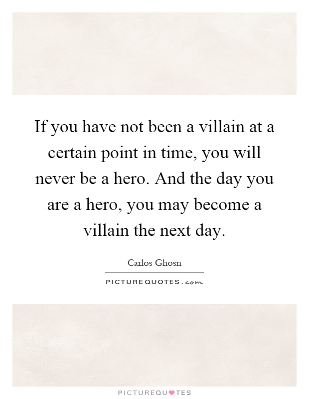 If you have not been a villain at a certain point in time, you will never be a hero. And the day you are a hero, you may become a villain the next day Picture Quote #1