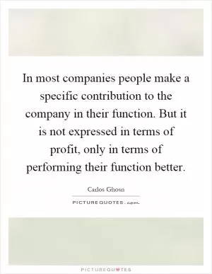 In most companies people make a specific contribution to the company in their function. But it is not expressed in terms of profit, only in terms of performing their function better Picture Quote #1