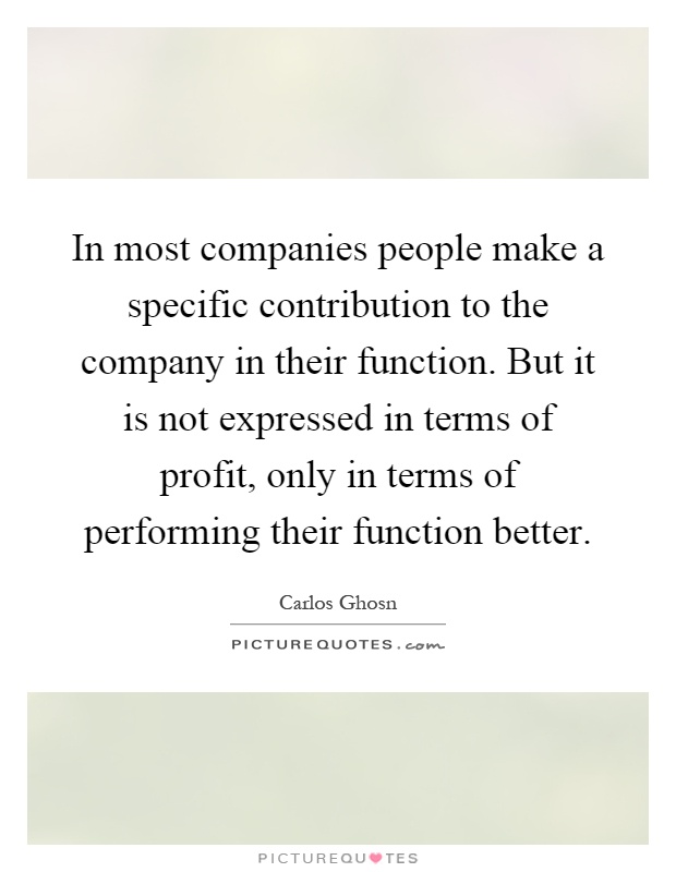 In most companies people make a specific contribution to the company in their function. But it is not expressed in terms of profit, only in terms of performing their function better Picture Quote #1