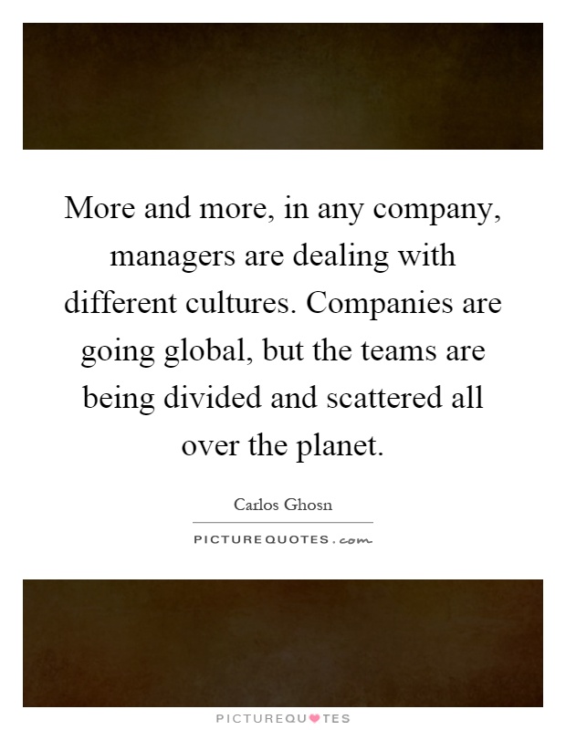 More and more, in any company, managers are dealing with different cultures. Companies are going global, but the teams are being divided and scattered all over the planet Picture Quote #1