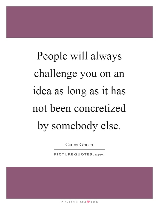 People will always challenge you on an idea as long as it has not been concretized by somebody else Picture Quote #1