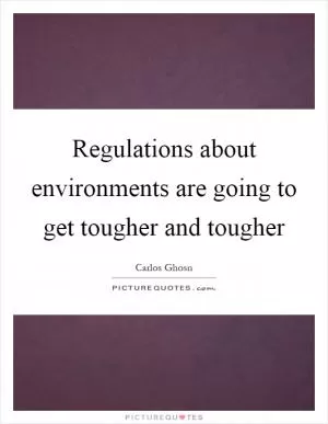 Regulations about environments are going to get tougher and tougher Picture Quote #1