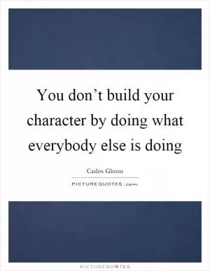 You don’t build your character by doing what everybody else is doing Picture Quote #1