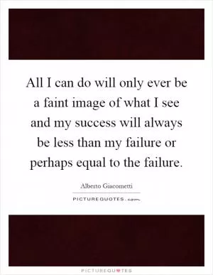 All I can do will only ever be a faint image of what I see and my success will always be less than my failure or perhaps equal to the failure Picture Quote #1