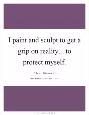 I paint and sculpt to get a grip on reality... to protect myself Picture Quote #1