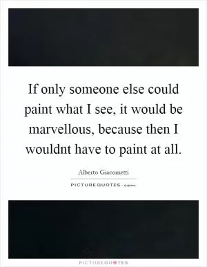 If only someone else could paint what I see, it would be marvellous, because then I wouldnt have to paint at all Picture Quote #1