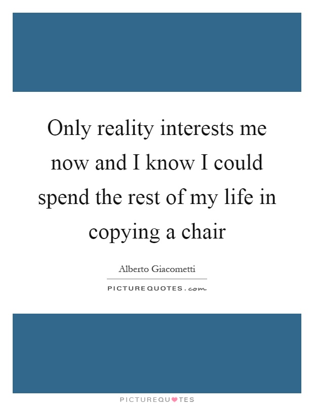 Only reality interests me now and I know I could spend the rest of my life in copying a chair Picture Quote #1