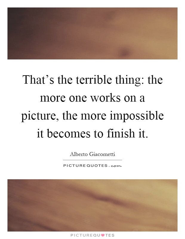 That's the terrible thing: the more one works on a picture, the more impossible it becomes to finish it Picture Quote #1