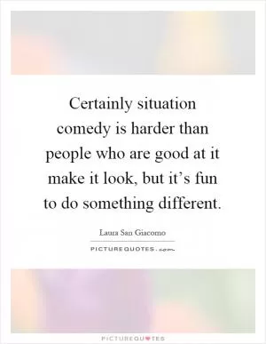 Certainly situation comedy is harder than people who are good at it make it look, but it’s fun to do something different Picture Quote #1