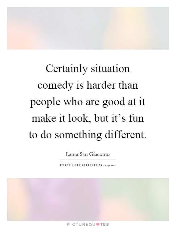 Certainly situation comedy is harder than people who are good at it make it look, but it's fun to do something different Picture Quote #1