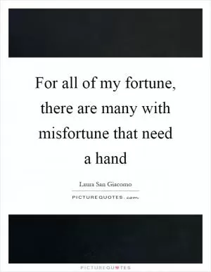 For all of my fortune, there are many with misfortune that need a hand Picture Quote #1