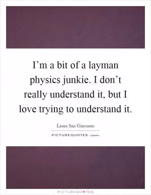 I’m a bit of a layman physics junkie. I don’t really understand it, but I love trying to understand it Picture Quote #1