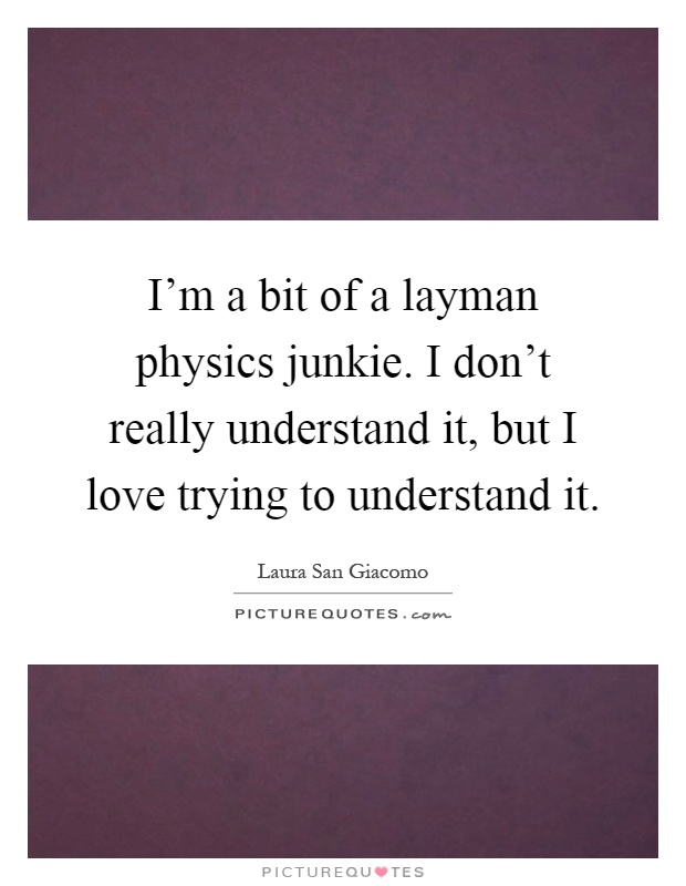 I'm a bit of a layman physics junkie. I don't really understand it, but I love trying to understand it Picture Quote #1