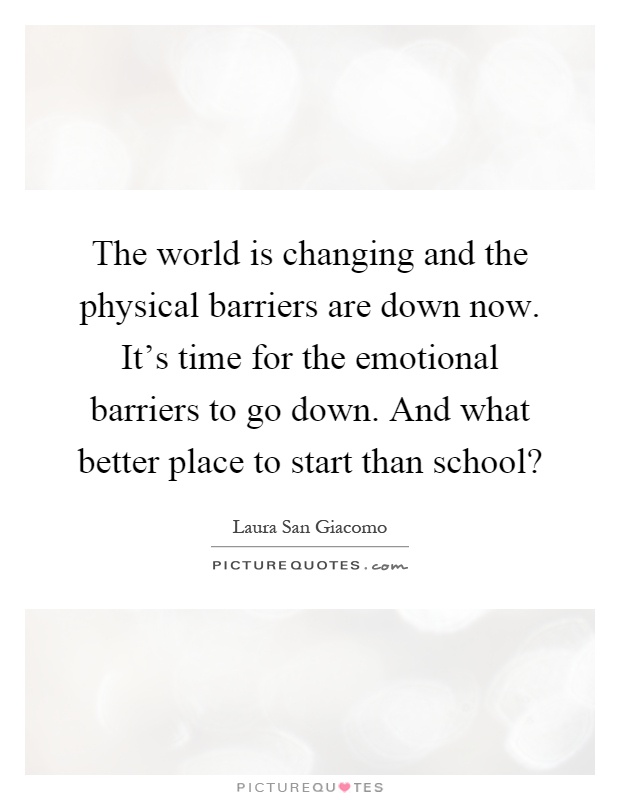 The world is changing and the physical barriers are down now. It's time for the emotional barriers to go down. And what better place to start than school? Picture Quote #1