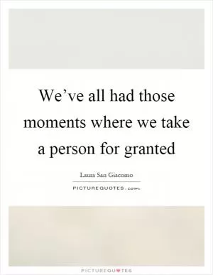 We’ve all had those moments where we take a person for granted Picture Quote #1