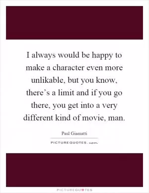 I always would be happy to make a character even more unlikable, but you know, there’s a limit and if you go there, you get into a very different kind of movie, man Picture Quote #1