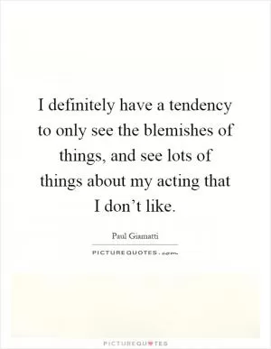 I definitely have a tendency to only see the blemishes of things, and see lots of things about my acting that I don’t like Picture Quote #1