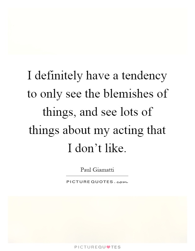 I definitely have a tendency to only see the blemishes of things, and see lots of things about my acting that I don't like Picture Quote #1