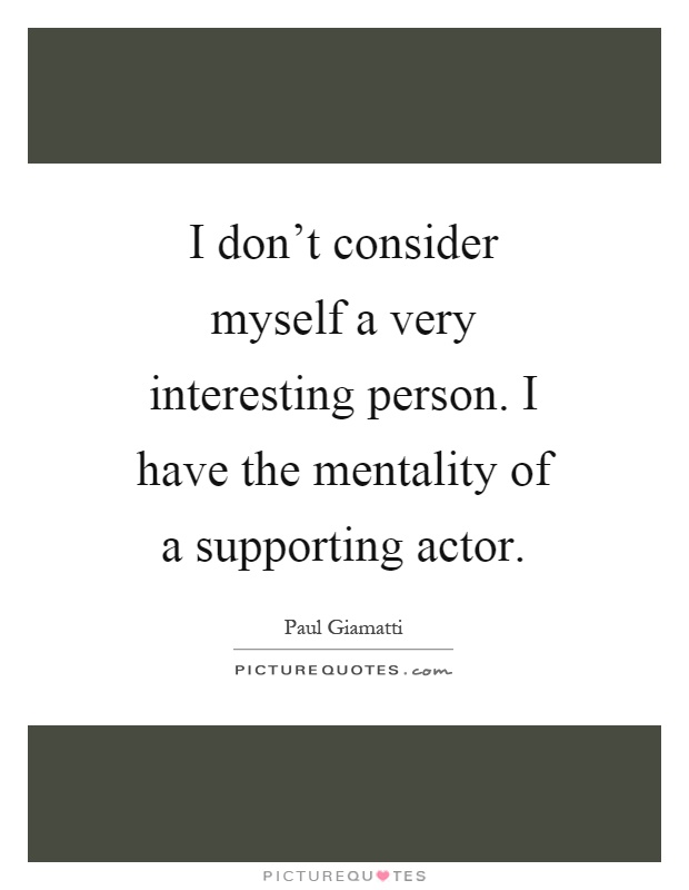 I don't consider myself a very interesting person. I have the mentality of a supporting actor Picture Quote #1